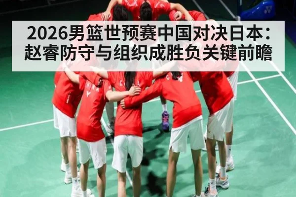 2026男篮世预赛中国对决日本：赵睿防守与组织成胜负关键前瞻