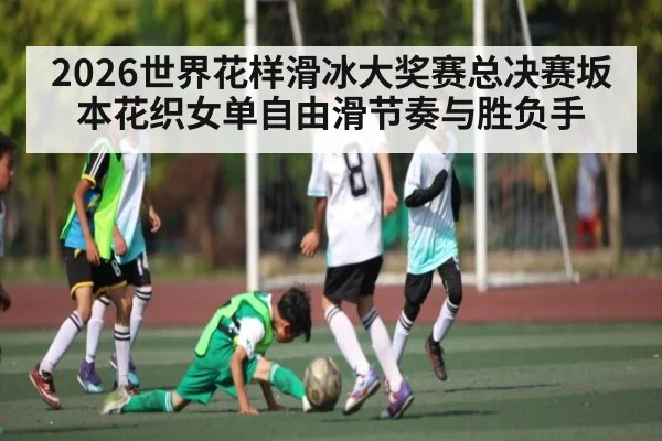 2026世界花样滑冰大奖赛总决赛坂本花织女单自由滑节奏与胜负手