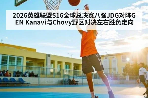 2026英雄联盟S16全球总决赛八强JDG对阵GEN Kanavi与Chovy野区对决左右胜负走向