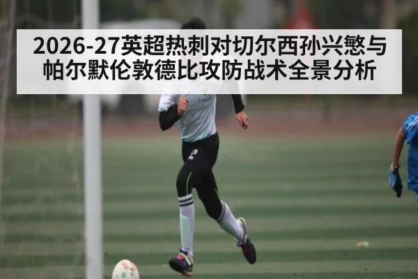 2026-27英超热刺对切尔西孙兴慜与帕尔默伦敦德比攻防战术全景分析