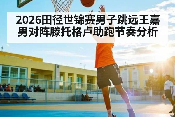 2026田径世锦赛男子跳远王嘉男对阵滕托格卢助跑节奏分析