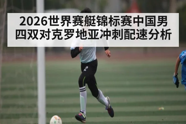 2026世界赛艇锦标赛中国男四双对克罗地亚冲刺配速分析（1xBET）