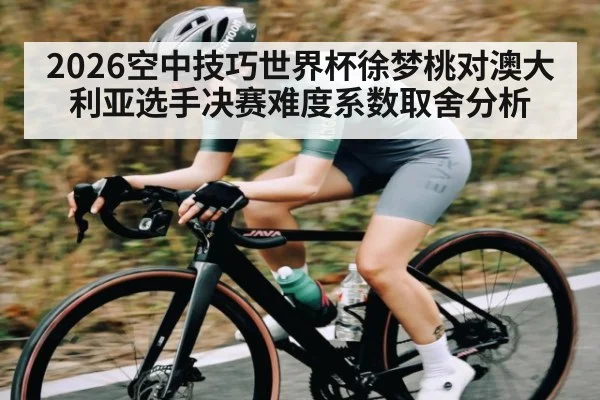 2026空中技巧世界杯徐梦桃对澳大利亚选手决赛难度系数取舍分析（1xBET）